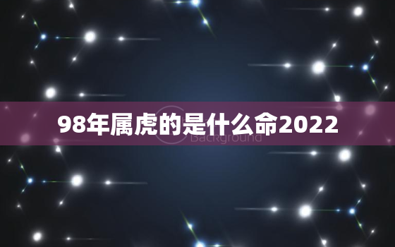 98年属虎的是什么命2022，98年属虎的是什么命10月22日出生