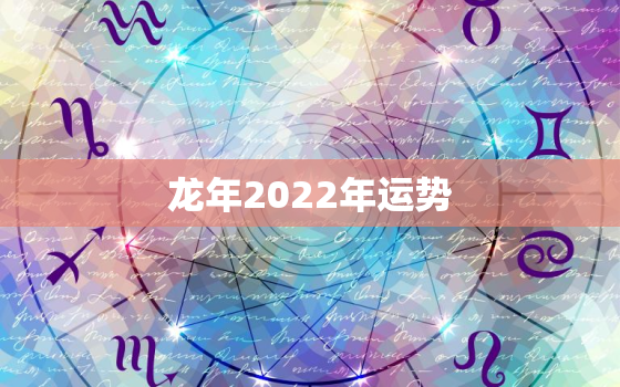 龙年2022年运势，属龙的2022年全年运势