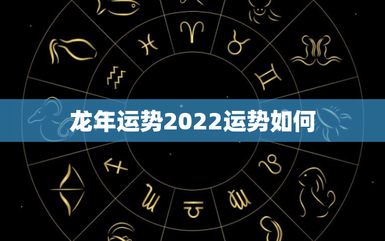 龙年运势2022运势如何，属龙2022年的运势怎么样