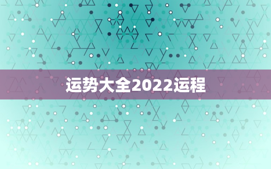 运势大全2022运程，2022年运势及运程每月运程