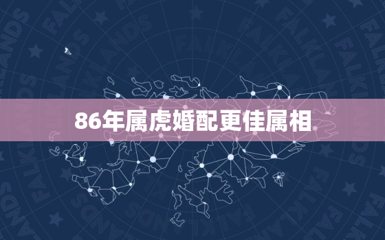 86年属虎婚配更佳属相，86年属虎的婚姻