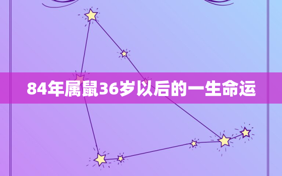 84年属鼠36岁以后的一生命运，84年属鼠37岁以后的一生命运