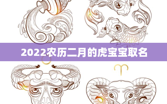 2022农历二月的虎宝宝取名，2022年二月生虎宝宝几月怀孕