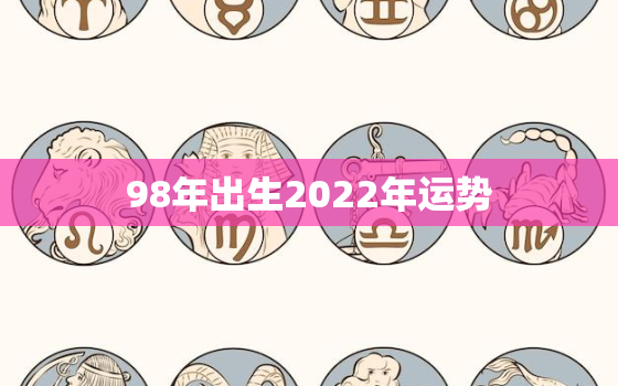 98年出生2022年运势，98年出生的2021年运势