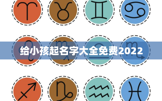 给小孩起名字大全免费2022，给小孩起名字大全免费2021年男孩