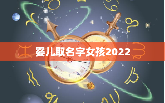 婴儿取名字女孩2022，2022女孩名字好听