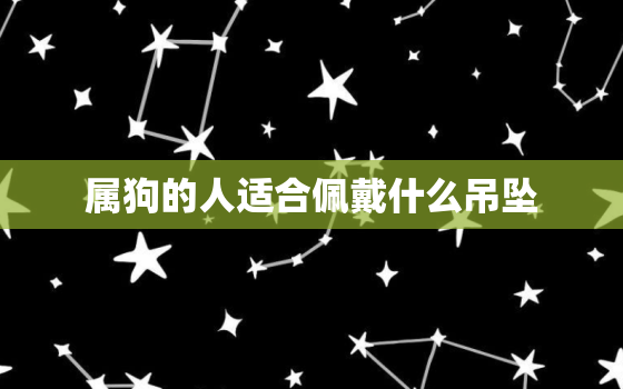 属狗的人适合佩戴什么吊坠，属狗的人戴狗吊坠好吗