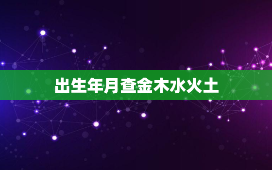 出生年月查金木水火土，出生年月查金木水火土命