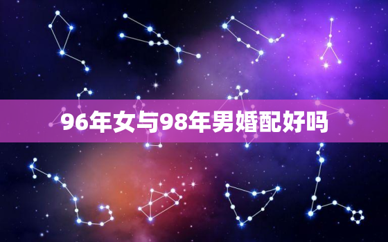 96年女与98年男婚配好吗，96年与98年婚姻相配吗