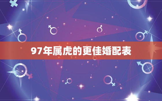 97年属虎的更佳婚配表，97年属虎的和什么属相最配