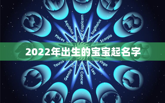 2022年出生的宝宝起名字，2022年出生的宝宝属什么命