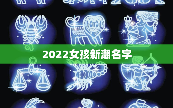 2022女孩新潮名字，2020最潮最火女生昵称