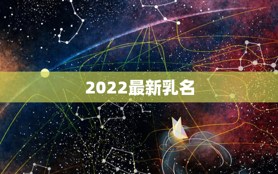 2022最新乳名，2021年乳名字大全