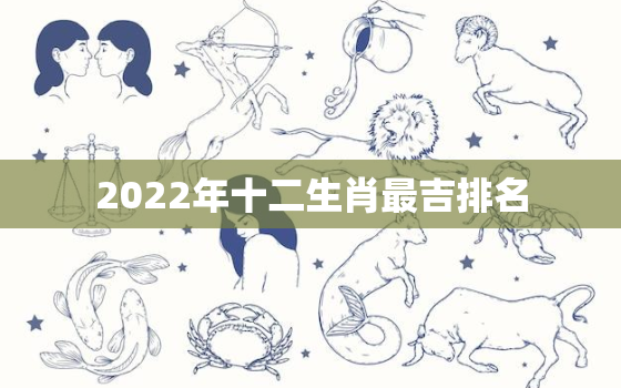 2022年十二生肖最吉排名，2020更好的生肖