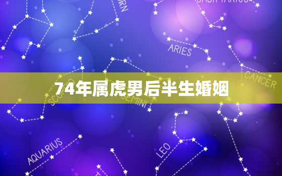 74年属虎男后半生婚姻，74年属虎男的婚配