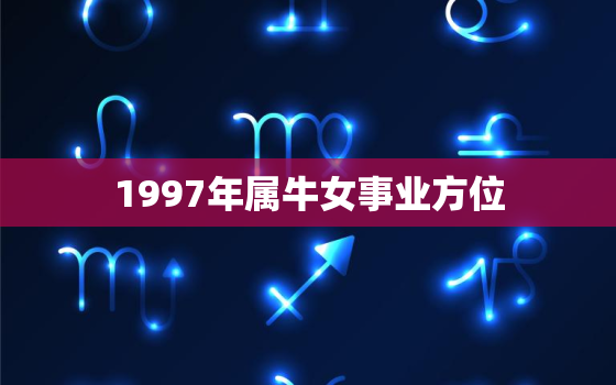 1997年属牛女事业方位，1997属牛的今年运势如何女