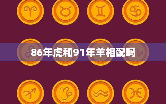 86年虎和91年羊相配吗，86年虎和91年羊相配吗