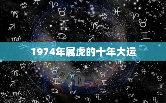 1974年属虎的十年大运，1974年属虎男的命运