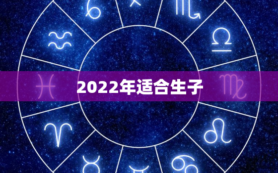 2022年适合生子，2022年适合生子一览