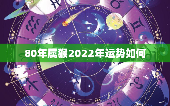 80年属猴2022年运势如何，80年属猴2022年运势男