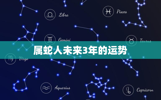 属蛇人未来3年的运势，属蛇的人今年运势怎么样2021年