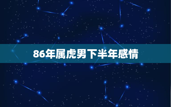 86年属虎男下半年感情，86年属虎男对待感情