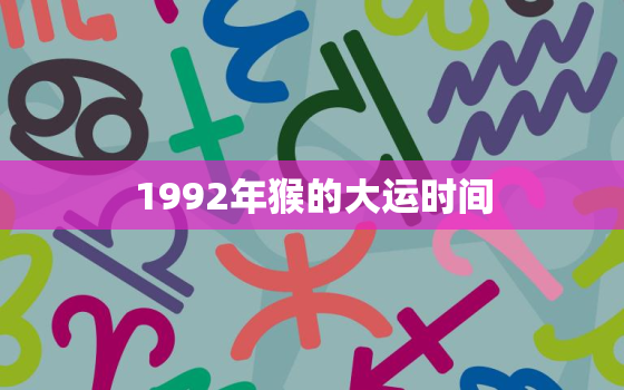 1992年猴的大运时间，1992年猴什么时候行大运