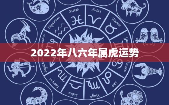 2022年八六年属虎运势，八六年属虎的2021运势