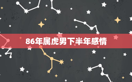 86年属虎男下半年感情，1986属虎女人今年感情怎么样