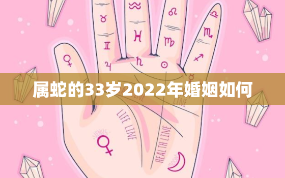 属蛇的33岁2022年婚姻如何，2021年属蛇生肖运气婚姻怎样