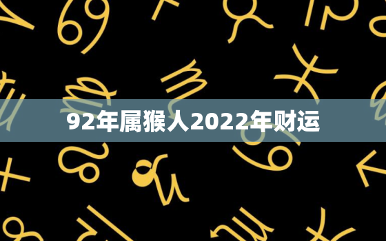 92年属猴人2022年财运，92年属猴2022年运势怎么样