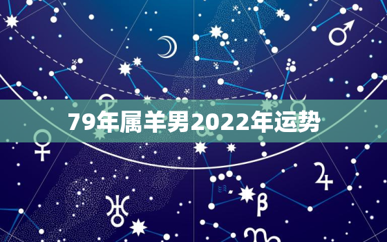 79年属羊男2022年运势，79年属羊男2022年运势及运程女