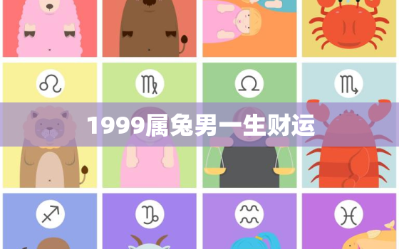 1999属兔男一生财运，99年兔男一生运势