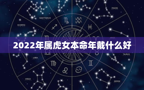 2022年属虎女本命年戴什么好，虎女2022年本命年好不好