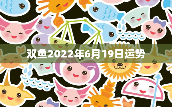 双鱼2022年6月19日运势