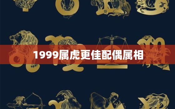 1999属虎更佳配偶属相，1998年属虎的更佳配偶