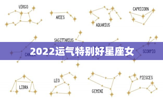 2022运气特别好星座女，2022运气好的属相