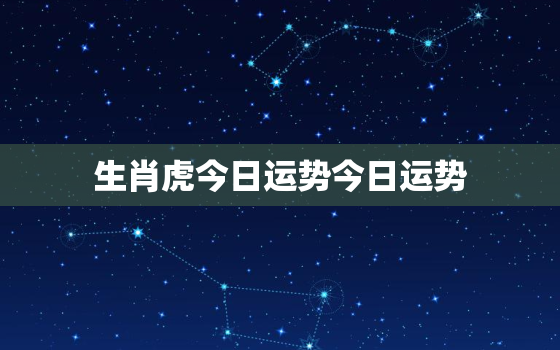 生肖虎今日运势今日运势，生肖属虎今日运势查询