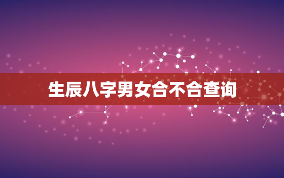 生辰八字男女合不合查询，怎么看男女八字合不合