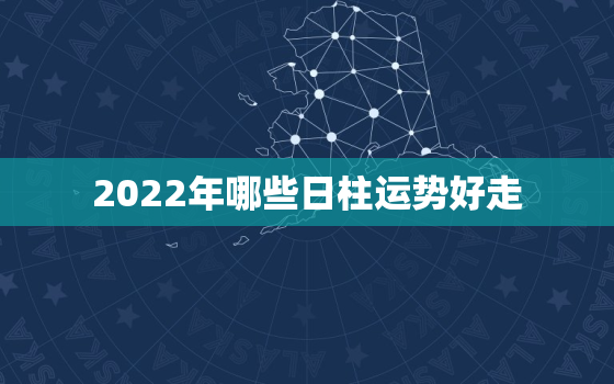 2022年哪些日柱运势好走，2022年每月运势