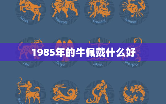 1985年的牛佩戴什么好，1985年的牛适合佩戴什么