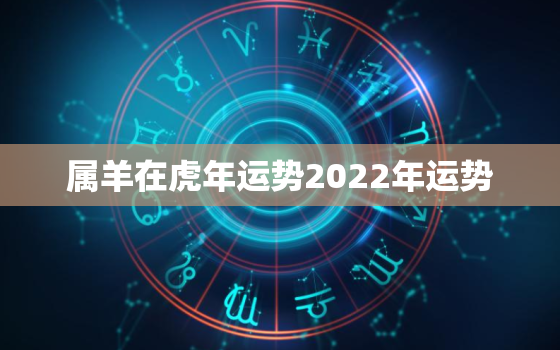 属羊在虎年运势2022年运势，虎年运势2022年运势如何