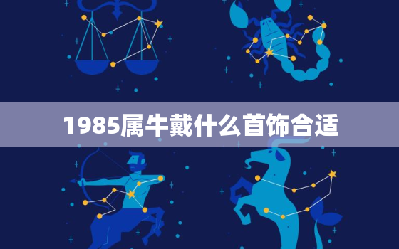 1985属牛戴什么首饰合适，1985年属牛的本命年戴什么好