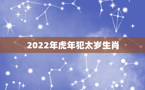 2022年虎年犯太岁生肖，2022虎年犯太岁的5个属相