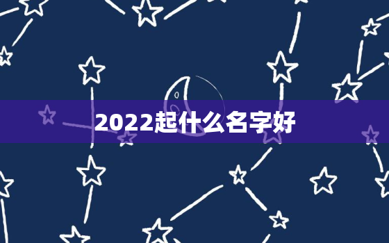 2022起什么名字好，2022年取什么名字好