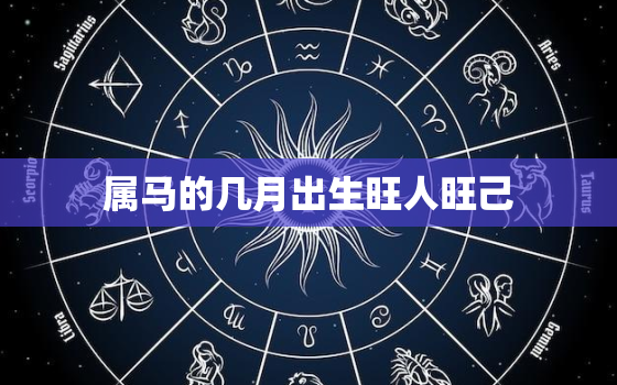 属马的几月出生旺人旺己，属马人几月出生好