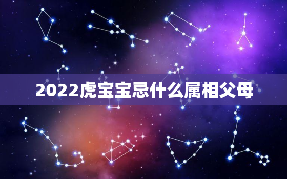 2022虎宝宝忌什么属相父母，2022年属虎与父母相生相克