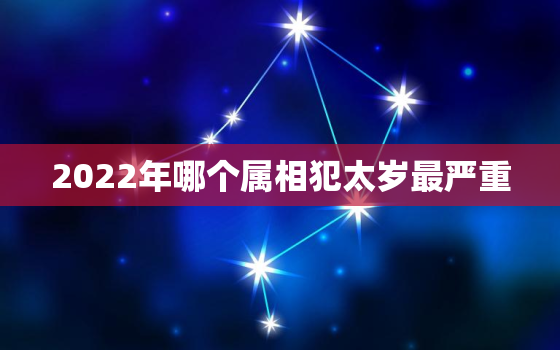 2022年哪个属相犯太岁最严重，犯太岁的属相2022年