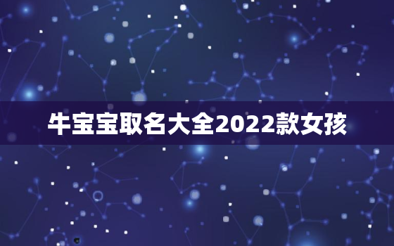 牛宝宝取名大全2022款女孩，2021牛宝宝女孩名字取什么好洋气