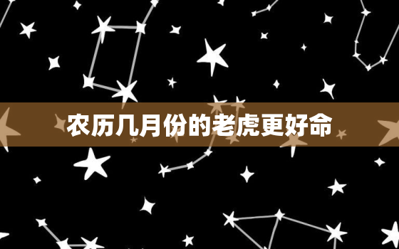 农历几月份的老虎更好命，属虎几月出生的人命更好